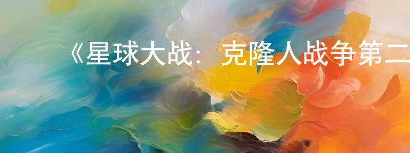 蔡林飞的动漫综艺大全,《星球大战:克隆人战争第二季》详情介绍_星球大战:克隆人战争第二季已完结在线观看_星球大战:克隆人战争第二季迅雷下载_欧美动漫